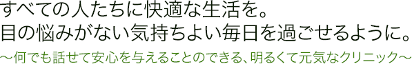 すべての人たちに快適な生活を。 目の悩みがない気持ちよい毎日を過ごせるように。